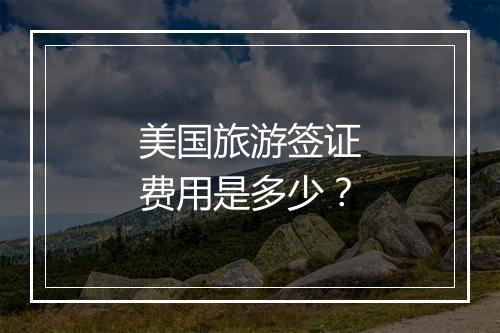 美国旅游签证费用是多少？