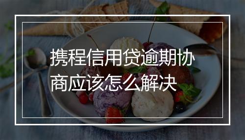 携程信用贷逾期协商应该怎么解决