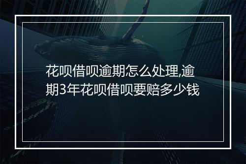 花呗借呗逾期怎么处理,逾期3年花呗借呗要赔多少钱
