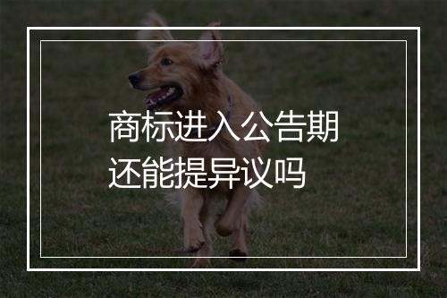 商标进入公告期还能提异议吗