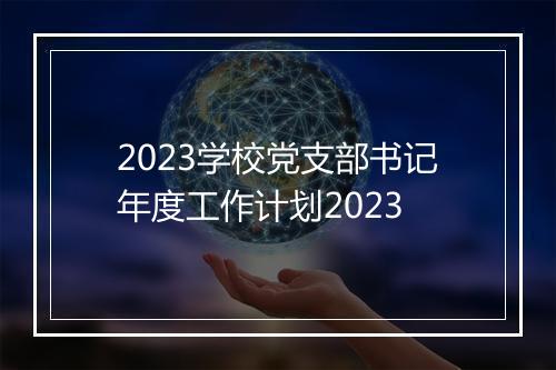2023学校党支部书记年度工作计划2023