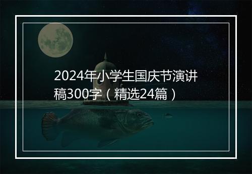 2024年小学生国庆节演讲稿300字（精选24篇）