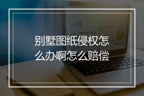 别墅图纸侵权怎么办啊怎么赔偿