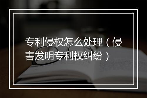 专利侵权怎么处理（侵害发明专利权纠纷）