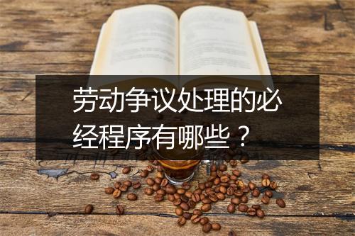 劳动争议处理的必经程序有哪些？