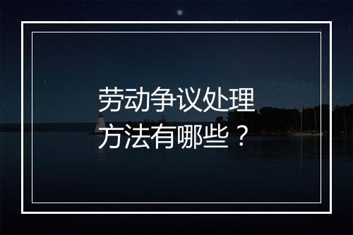 劳动争议处理方法有哪些？
