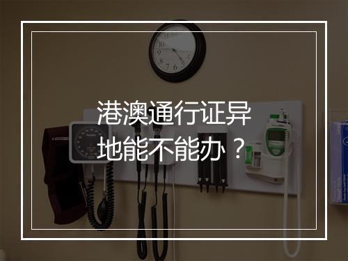 港澳通行证异地能不能办？