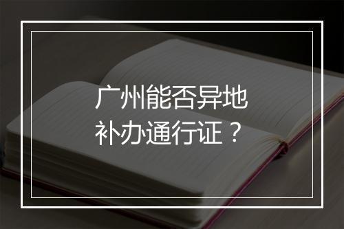 广州能否异地补办通行证？