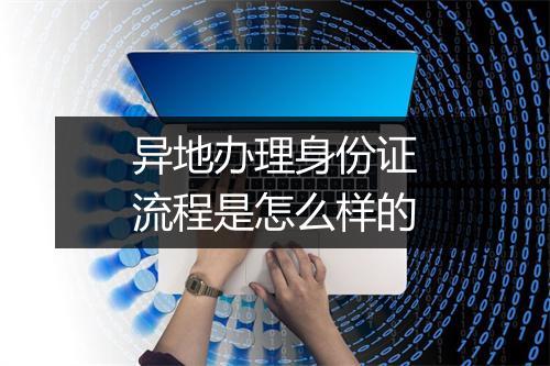 异地办理身份证流程是怎么样的