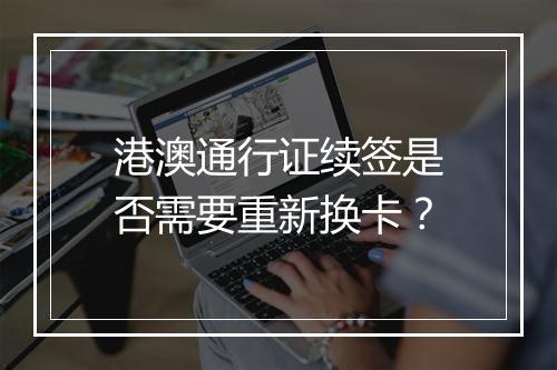 港澳通行证续签是否需要重新换卡？