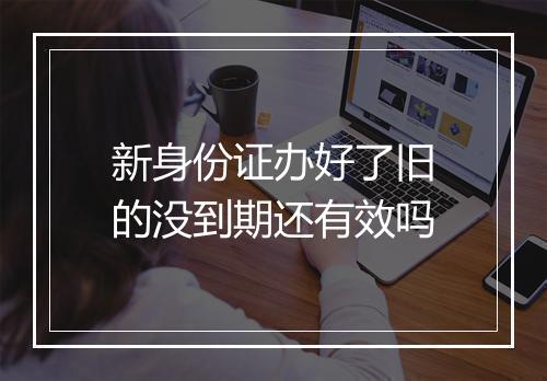 新身份证办好了旧的没到期还有效吗