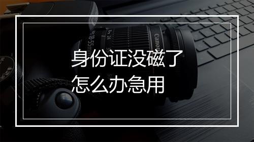 身份证没磁了怎么办急用