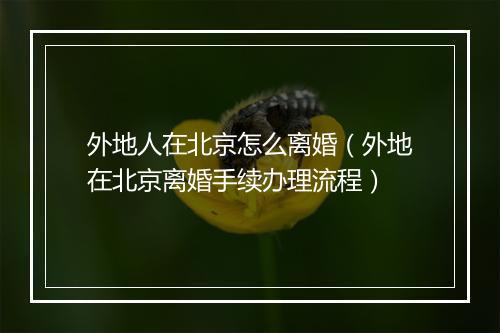 外地人在北京怎么离婚（外地在北京离婚手续办理流程）