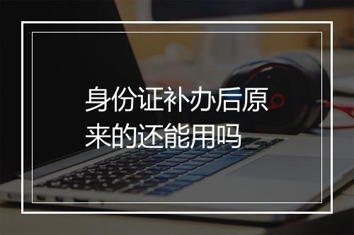 身份证补办后原来的还能用吗
