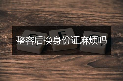 整容后换身份证麻烦吗