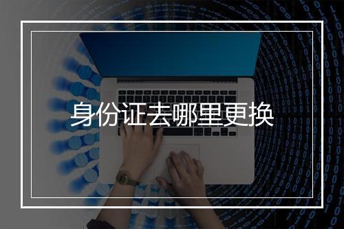 身份证去哪里更换