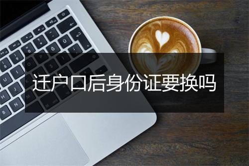 迁户口后身份证要换吗