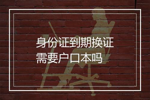 身份证到期换证需要户口本吗