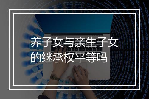 养子女与亲生子女的继承权平等吗