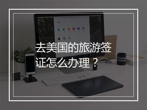 去美国的旅游签证怎么办理？