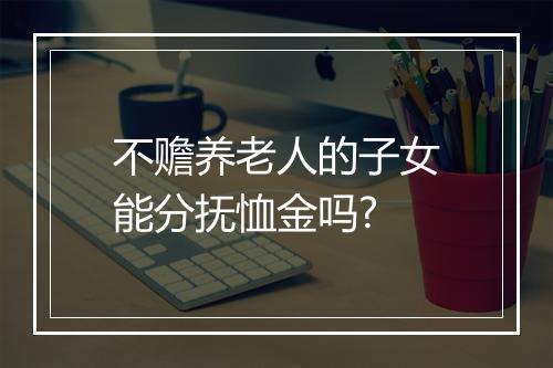 不赡养老人的子女能分抚恤金吗?