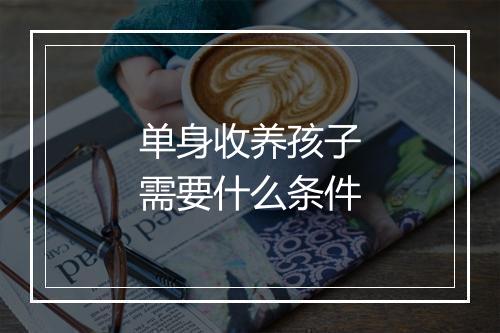 单身收养孩子需要什么条件