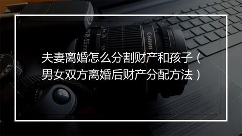夫妻离婚怎么分割财产和孩子（男女双方离婚后财产分配方法）