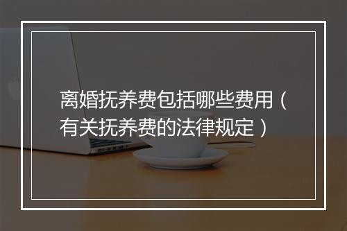 离婚抚养费包括哪些费用（有关抚养费的法律规定）