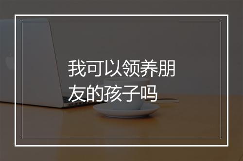 我可以领养朋友的孩子吗