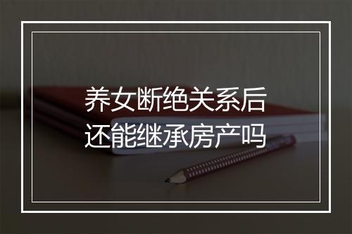 养女断绝关系后还能继承房产吗