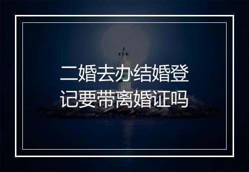 二婚去办结婚登记要带离婚证吗