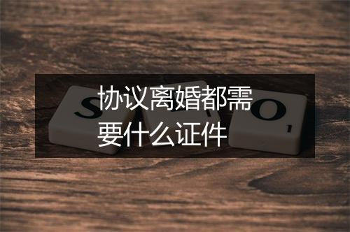 协议离婚都需要什么证件