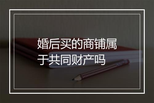 婚后买的商铺属于共同财产吗
