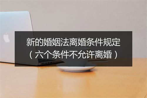 新的婚姻法离婚条件规定（六个条件不允许离婚）