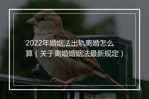 2022年婚姻法出轨离婚怎么算（关于离婚婚姻法最新规定）