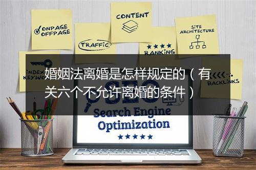 婚姻法离婚是怎样规定的（有关六个不允许离婚的条件）