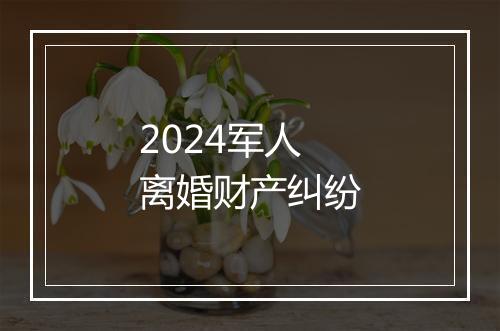 2024军人离婚财产纠纷