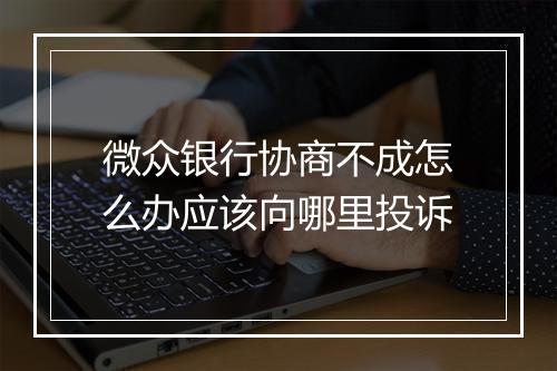 微众银行协商不成怎么办应该向哪里投诉