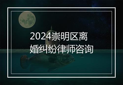 2024崇明区离婚纠纷律师咨询