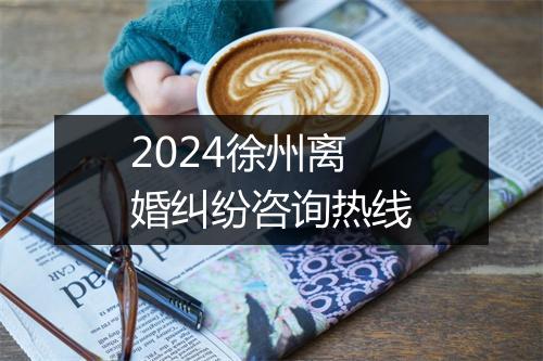 2024徐州离婚纠纷咨询热线