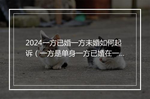 2024一方已婚一方未婚如何起诉（一方是单身一方已婚在一起算重婚吗）