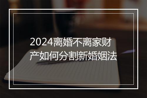 2024离婚不离家财产如何分割新婚姻法