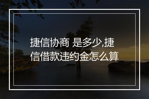 捷信协商 是多少,捷信借款违约金怎么算