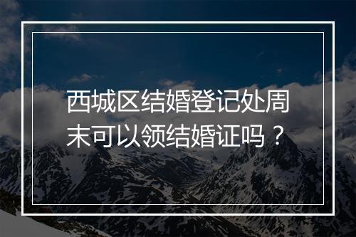 西城区结婚登记处周末可以领结婚证吗？