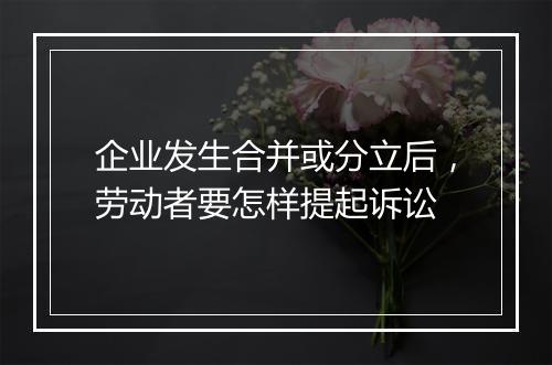企业发生合并或分立后，劳动者要怎样提起诉讼