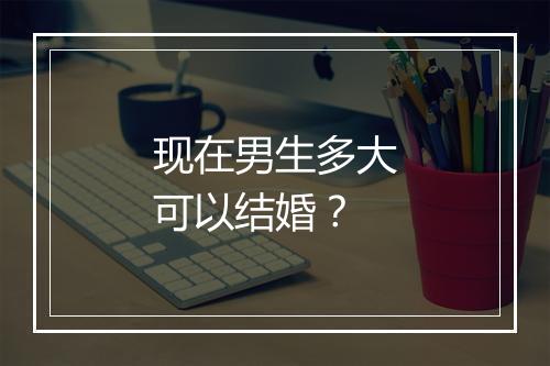 现在男生多大可以结婚？
