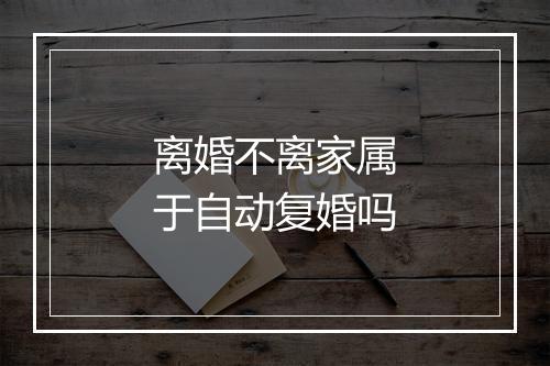 离婚不离家属于自动复婚吗