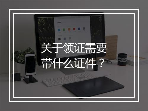 关于领证需要带什么证件？