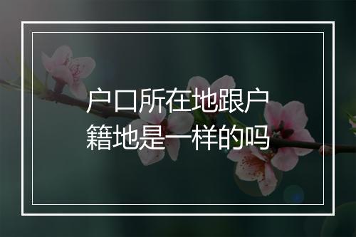 户口所在地跟户籍地是一样的吗