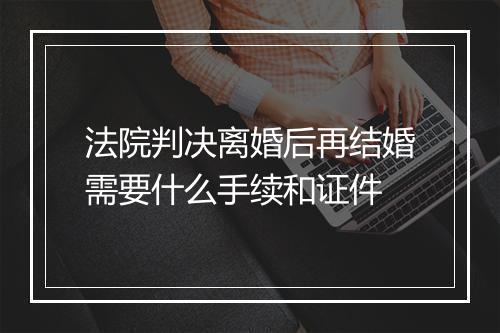 法院判决离婚后再结婚需要什么手续和证件